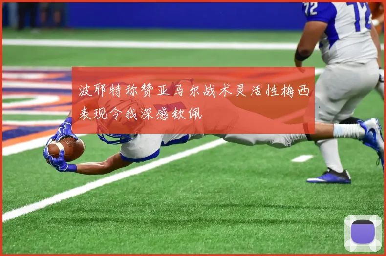 波耶特称赞亚马尔战术灵活性梅西表现令我深感钦佩