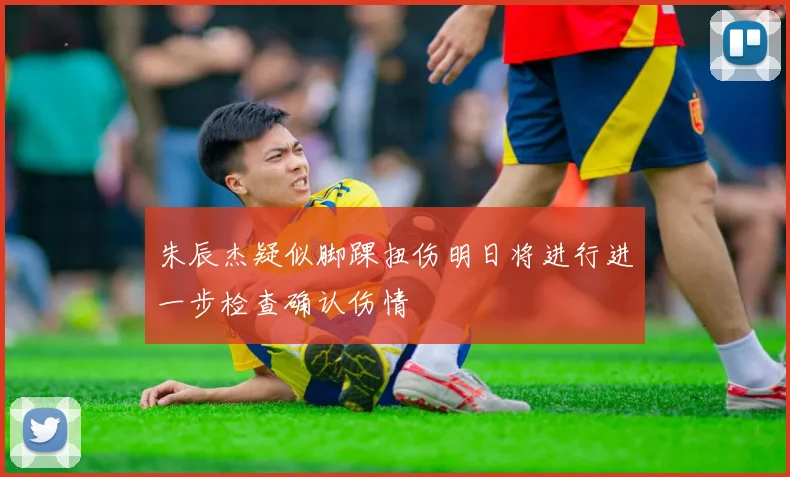 朱辰杰疑似脚踝扭伤明日将进行进一步检查确认伤情