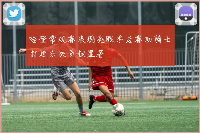 哈登常规赛表现亮眼季后赛助骑士打进东决贡献显著