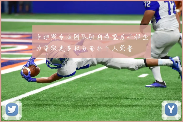 卡迪斯专注团队胜利希望后半程全力争取更多积分而非个人荣誉