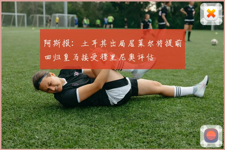 阿斯报：土耳其出局居莱尔将提前回归皇马接受穆里尼奥评估