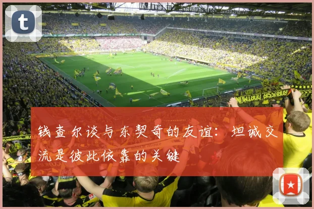 钱查尔谈与东契奇的友谊：坦诚交流是彼此依靠的关键