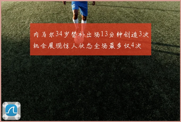 内马尔34岁替补出场13分钟创造3次机会展现惊人状态全场最多仅4次