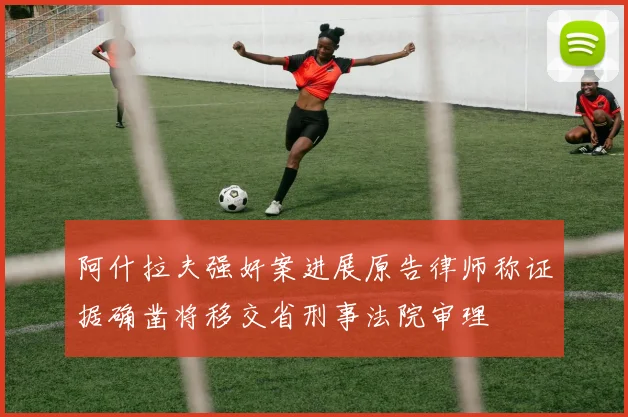 阿什拉夫强奸案进展原告律师称证据确凿将移交省刑事法院审理