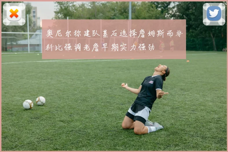奥尼尔称建队基石选择詹姆斯而非科比强调老詹早期实力强劲