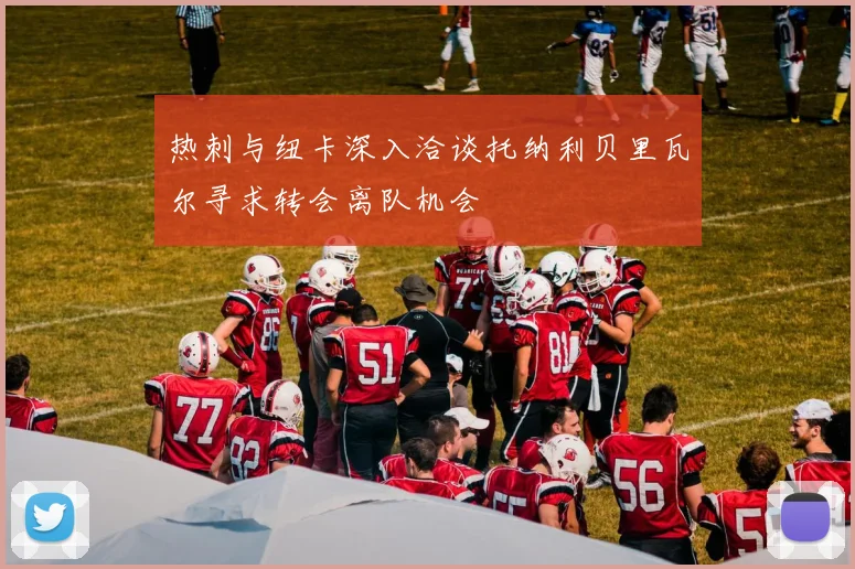 热刺与纽卡深入洽谈托纳利贝里瓦尔寻求转会离队机会