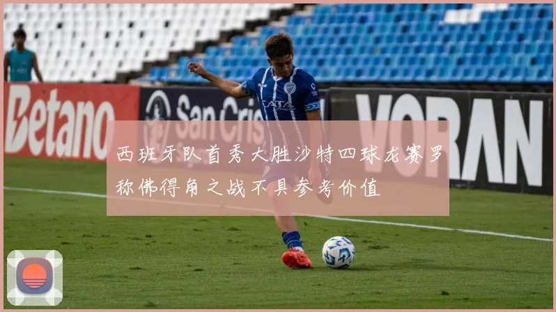 西班牙队首秀大胜沙特四球龙赛罗称佛得角之战不具参考价值