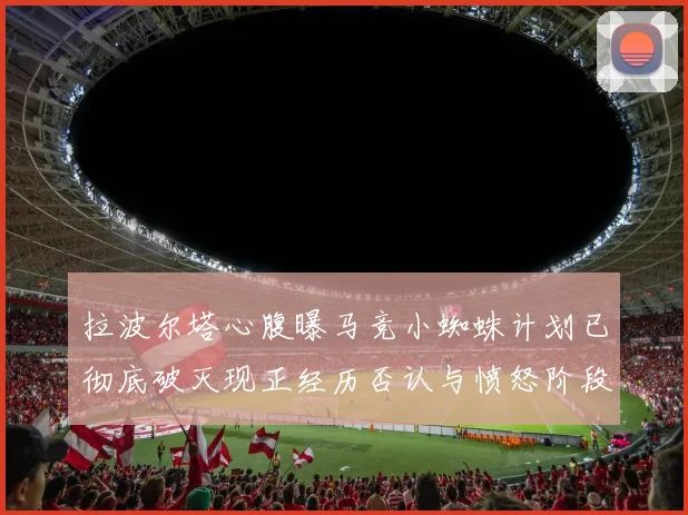 拉波尔塔心腹曝马竞小蜘蛛计划已彻底破灭现正经历否认与愤怒阶段