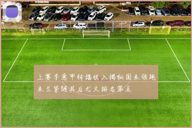 上赛季意甲转播收入揭秘国米领跑米兰紧随其后尤文排名第五