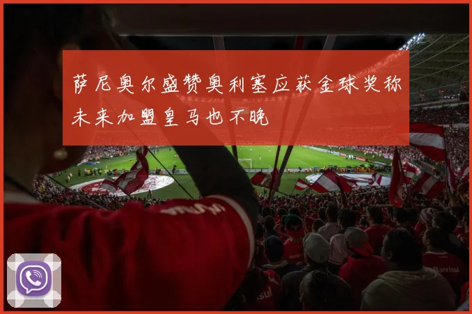 萨尼奥尔盛赞奥利塞应获金球奖称未来加盟皇马也不晚