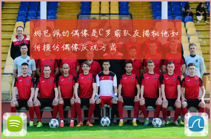 姆巴佩的偶像是C罗前队友揭秘他如何模仿偶像庆祝方式