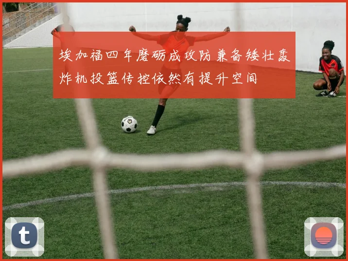埃加福四年磨砺成攻防兼备矮壮轰炸机投篮传控依然有提升空间