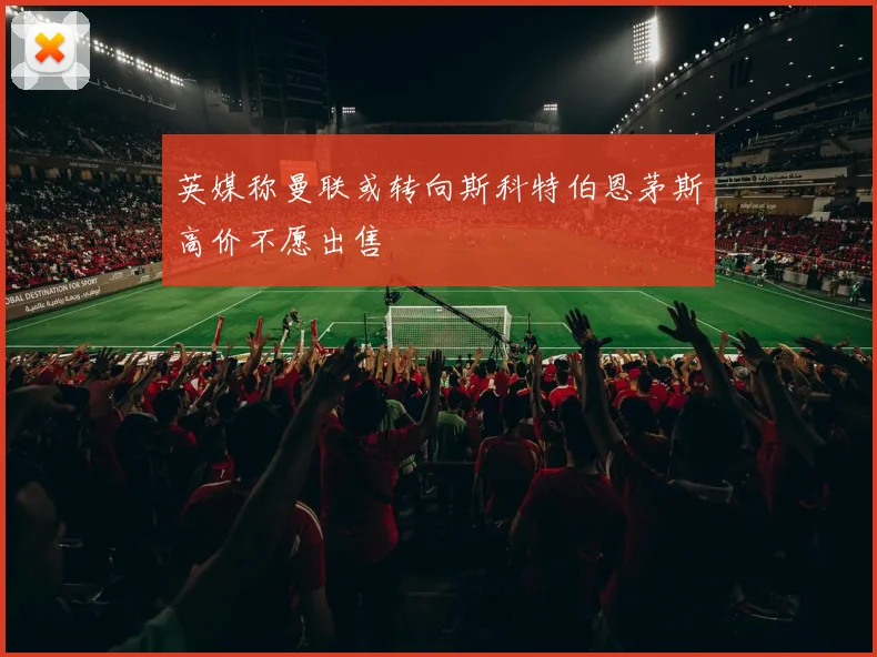 英媒称曼联或转向斯科特伯恩茅斯高价不愿出售