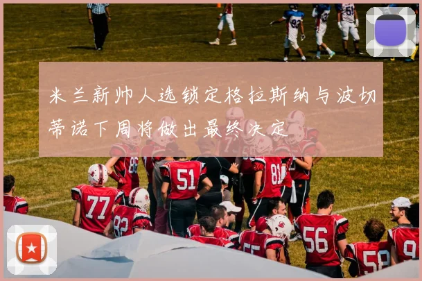 米兰新帅人选锁定格拉斯纳与波切蒂诺下周将做出最终决定