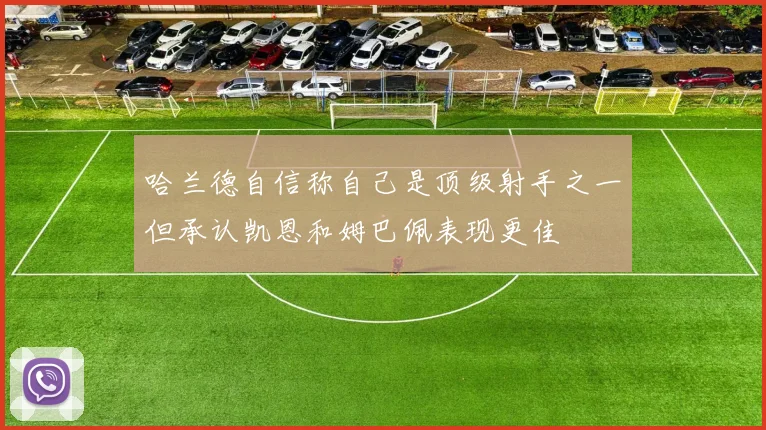 哈兰德自信称自己是顶级射手之一但承认凯恩和姆巴佩表现更佳