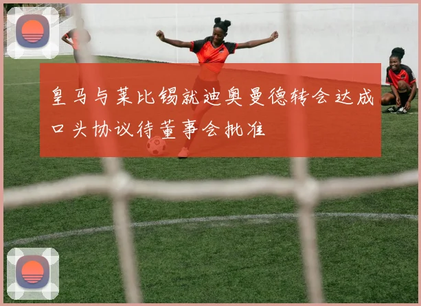 皇马与莱比锡就迪奥曼德转会达成口头协议待董事会批准