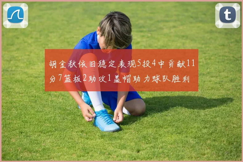 胡金秋依旧稳定表现5投4中贡献11分7篮板2助攻1盖帽助力球队胜利